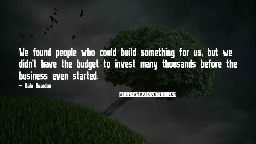 Dale Reardon Quotes: We found people who could build something for us, but we didn't have the budget to invest many thousands before the business even started.
