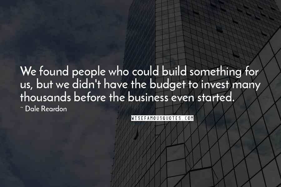 Dale Reardon Quotes: We found people who could build something for us, but we didn't have the budget to invest many thousands before the business even started.