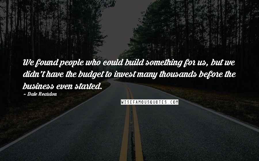 Dale Reardon Quotes: We found people who could build something for us, but we didn't have the budget to invest many thousands before the business even started.