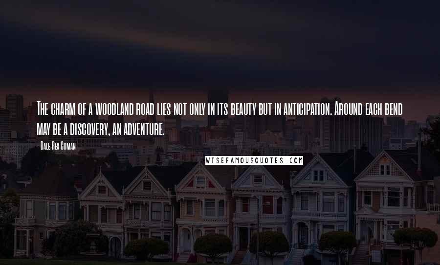 Dale Rex Coman Quotes: The charm of a woodland road lies not only in its beauty but in anticipation. Around each bend may be a discovery, an adventure.