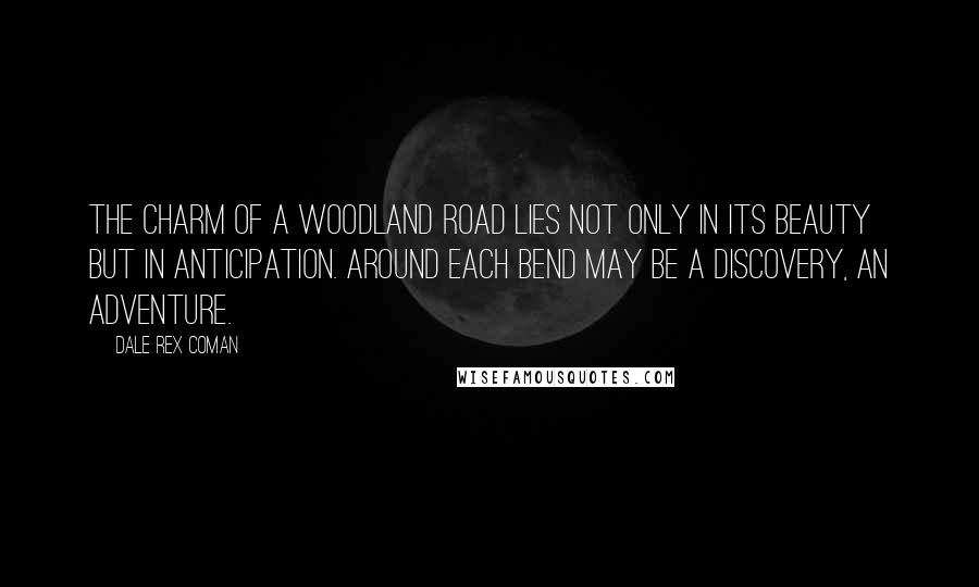 Dale Rex Coman Quotes: The charm of a woodland road lies not only in its beauty but in anticipation. Around each bend may be a discovery, an adventure.