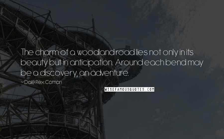 Dale Rex Coman Quotes: The charm of a woodland road lies not only in its beauty but in anticipation. Around each bend may be a discovery, an adventure.