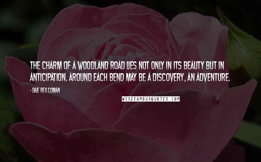 Dale Rex Coman Quotes: The charm of a woodland road lies not only in its beauty but in anticipation. Around each bend may be a discovery, an adventure.