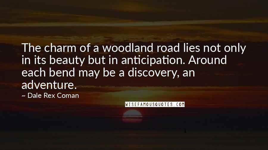 Dale Rex Coman Quotes: The charm of a woodland road lies not only in its beauty but in anticipation. Around each bend may be a discovery, an adventure.