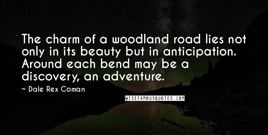 Dale Rex Coman Quotes: The charm of a woodland road lies not only in its beauty but in anticipation. Around each bend may be a discovery, an adventure.