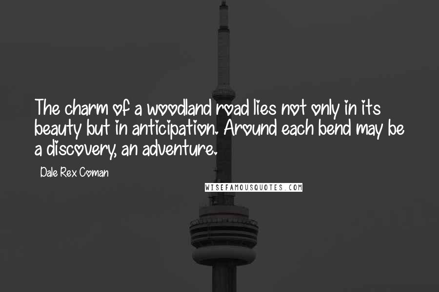 Dale Rex Coman Quotes: The charm of a woodland road lies not only in its beauty but in anticipation. Around each bend may be a discovery, an adventure.