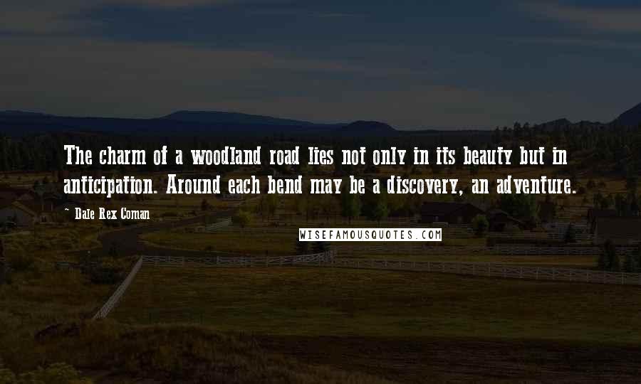 Dale Rex Coman Quotes: The charm of a woodland road lies not only in its beauty but in anticipation. Around each bend may be a discovery, an adventure.