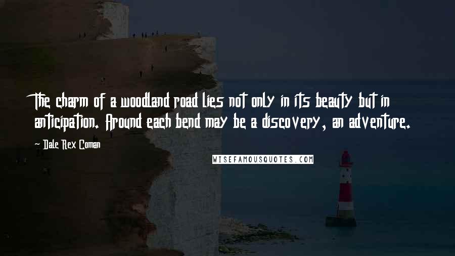 Dale Rex Coman Quotes: The charm of a woodland road lies not only in its beauty but in anticipation. Around each bend may be a discovery, an adventure.