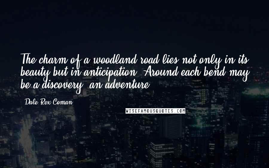 Dale Rex Coman Quotes: The charm of a woodland road lies not only in its beauty but in anticipation. Around each bend may be a discovery, an adventure.