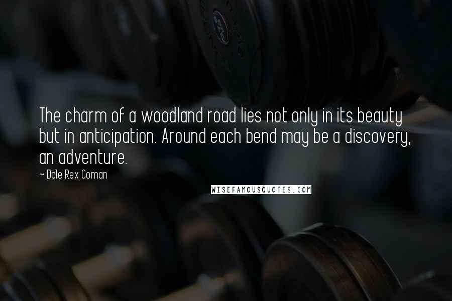 Dale Rex Coman Quotes: The charm of a woodland road lies not only in its beauty but in anticipation. Around each bend may be a discovery, an adventure.