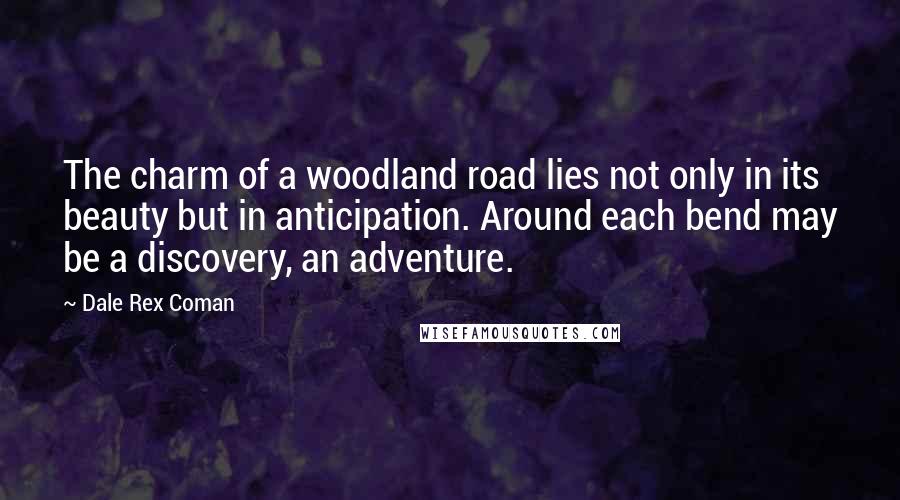 Dale Rex Coman Quotes: The charm of a woodland road lies not only in its beauty but in anticipation. Around each bend may be a discovery, an adventure.