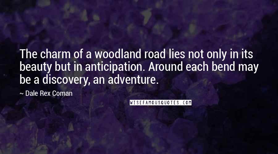 Dale Rex Coman Quotes: The charm of a woodland road lies not only in its beauty but in anticipation. Around each bend may be a discovery, an adventure.
