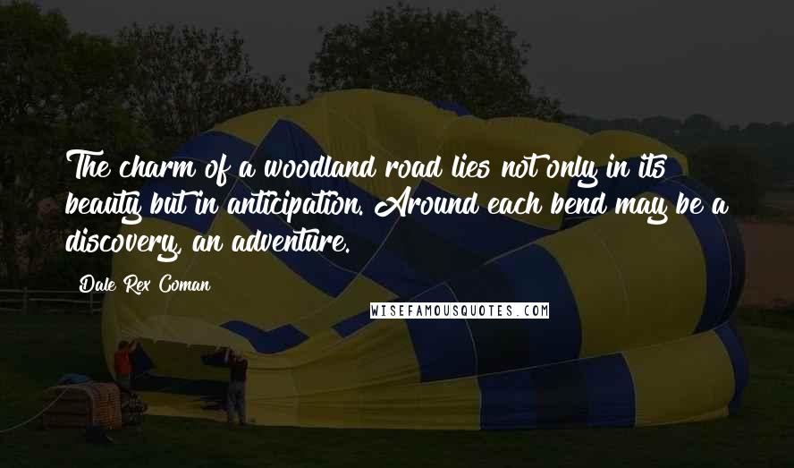 Dale Rex Coman Quotes: The charm of a woodland road lies not only in its beauty but in anticipation. Around each bend may be a discovery, an adventure.
