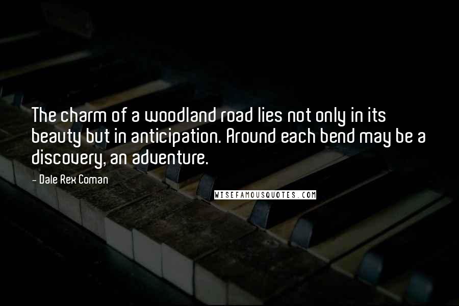 Dale Rex Coman Quotes: The charm of a woodland road lies not only in its beauty but in anticipation. Around each bend may be a discovery, an adventure.