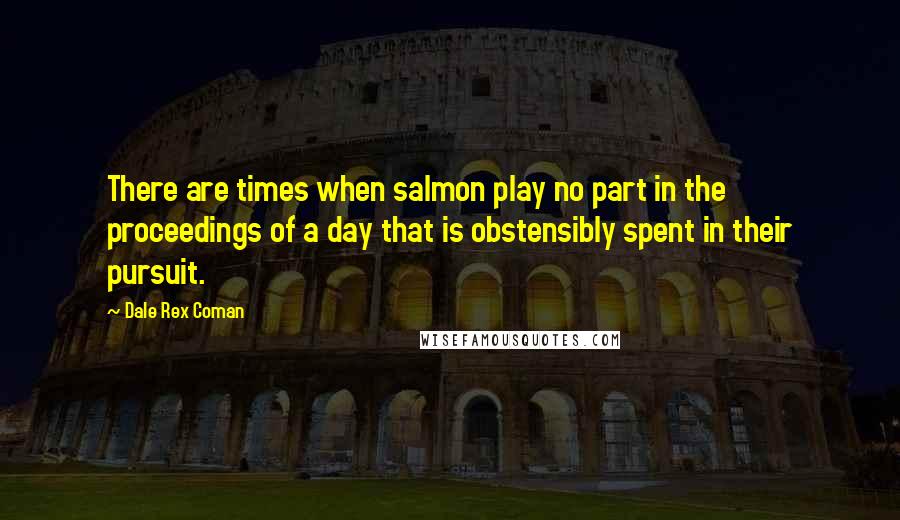 Dale Rex Coman Quotes: There are times when salmon play no part in the proceedings of a day that is obstensibly spent in their pursuit.