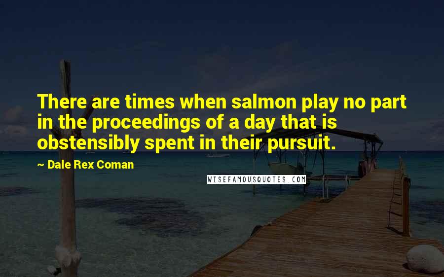 Dale Rex Coman Quotes: There are times when salmon play no part in the proceedings of a day that is obstensibly spent in their pursuit.