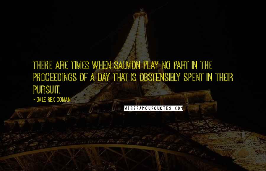 Dale Rex Coman Quotes: There are times when salmon play no part in the proceedings of a day that is obstensibly spent in their pursuit.