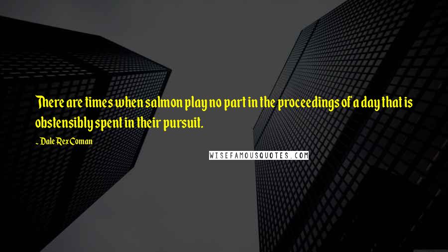 Dale Rex Coman Quotes: There are times when salmon play no part in the proceedings of a day that is obstensibly spent in their pursuit.