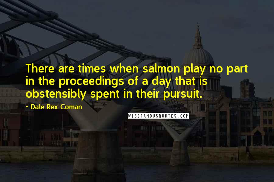 Dale Rex Coman Quotes: There are times when salmon play no part in the proceedings of a day that is obstensibly spent in their pursuit.