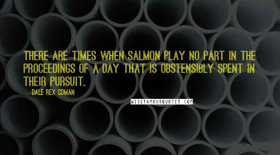 Dale Rex Coman Quotes: There are times when salmon play no part in the proceedings of a day that is obstensibly spent in their pursuit.