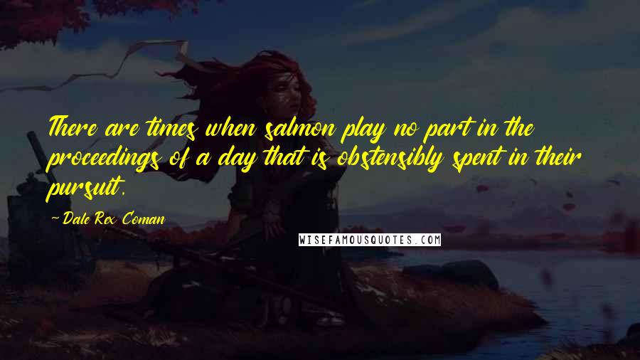 Dale Rex Coman Quotes: There are times when salmon play no part in the proceedings of a day that is obstensibly spent in their pursuit.