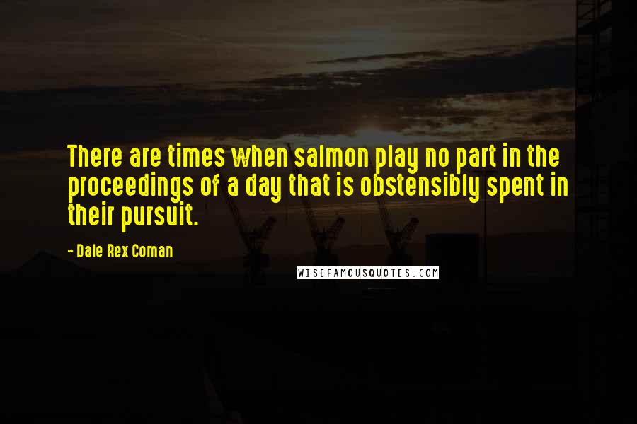 Dale Rex Coman Quotes: There are times when salmon play no part in the proceedings of a day that is obstensibly spent in their pursuit.