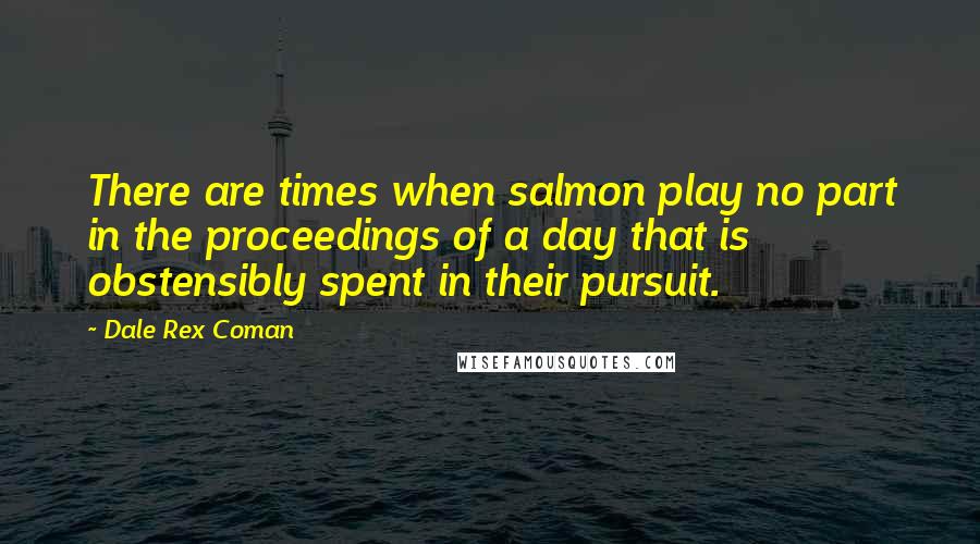 Dale Rex Coman Quotes: There are times when salmon play no part in the proceedings of a day that is obstensibly spent in their pursuit.