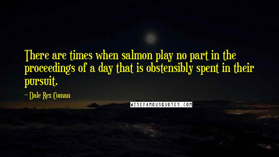 Dale Rex Coman Quotes: There are times when salmon play no part in the proceedings of a day that is obstensibly spent in their pursuit.