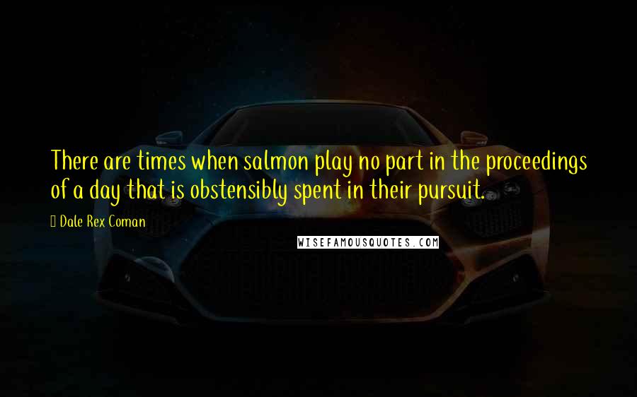 Dale Rex Coman Quotes: There are times when salmon play no part in the proceedings of a day that is obstensibly spent in their pursuit.