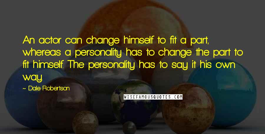Dale Robertson Quotes: An actor can change himself to fit a part, whereas a personality has to change the part to fit himself. The personality has to say it his own way.