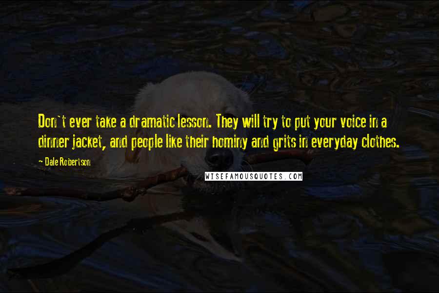 Dale Robertson Quotes: Don't ever take a dramatic lesson. They will try to put your voice in a dinner jacket, and people like their hominy and grits in everyday clothes.