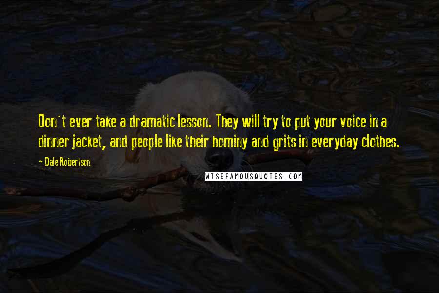 Dale Robertson Quotes: Don't ever take a dramatic lesson. They will try to put your voice in a dinner jacket, and people like their hominy and grits in everyday clothes.