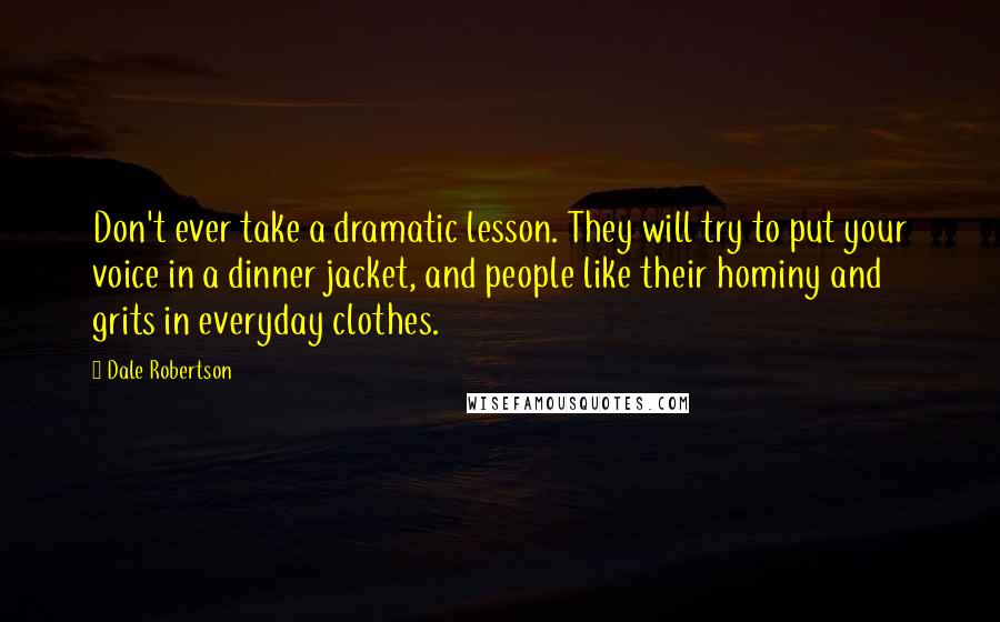 Dale Robertson Quotes: Don't ever take a dramatic lesson. They will try to put your voice in a dinner jacket, and people like their hominy and grits in everyday clothes.