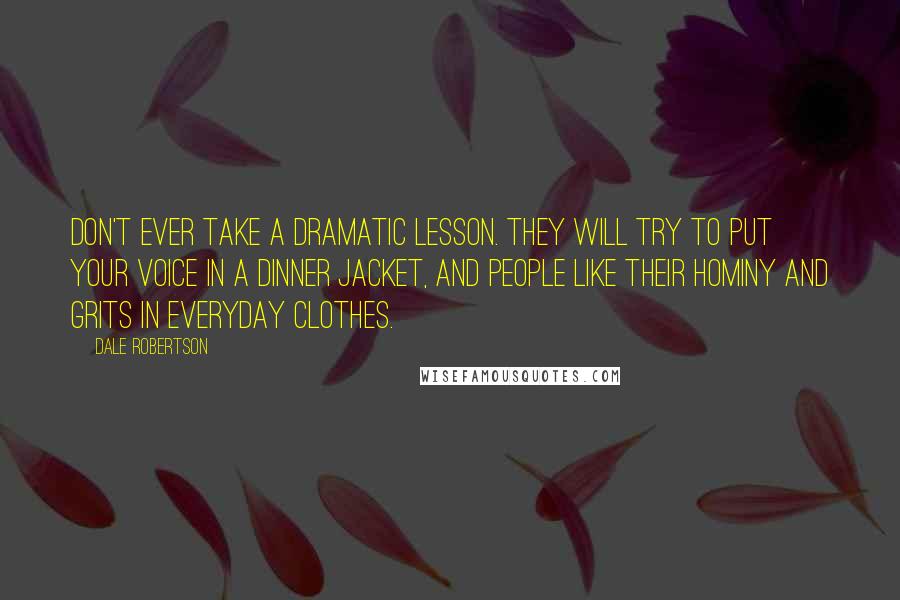 Dale Robertson Quotes: Don't ever take a dramatic lesson. They will try to put your voice in a dinner jacket, and people like their hominy and grits in everyday clothes.