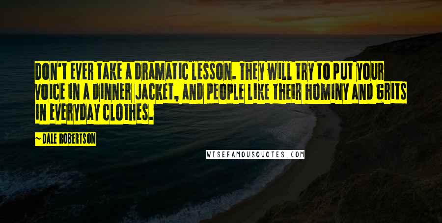 Dale Robertson Quotes: Don't ever take a dramatic lesson. They will try to put your voice in a dinner jacket, and people like their hominy and grits in everyday clothes.