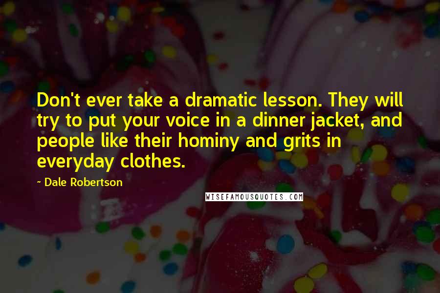Dale Robertson Quotes: Don't ever take a dramatic lesson. They will try to put your voice in a dinner jacket, and people like their hominy and grits in everyday clothes.