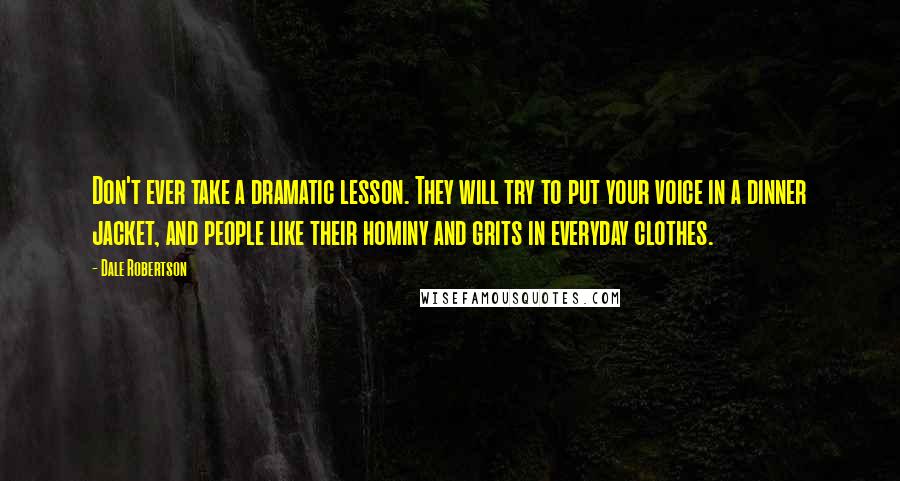 Dale Robertson Quotes: Don't ever take a dramatic lesson. They will try to put your voice in a dinner jacket, and people like their hominy and grits in everyday clothes.