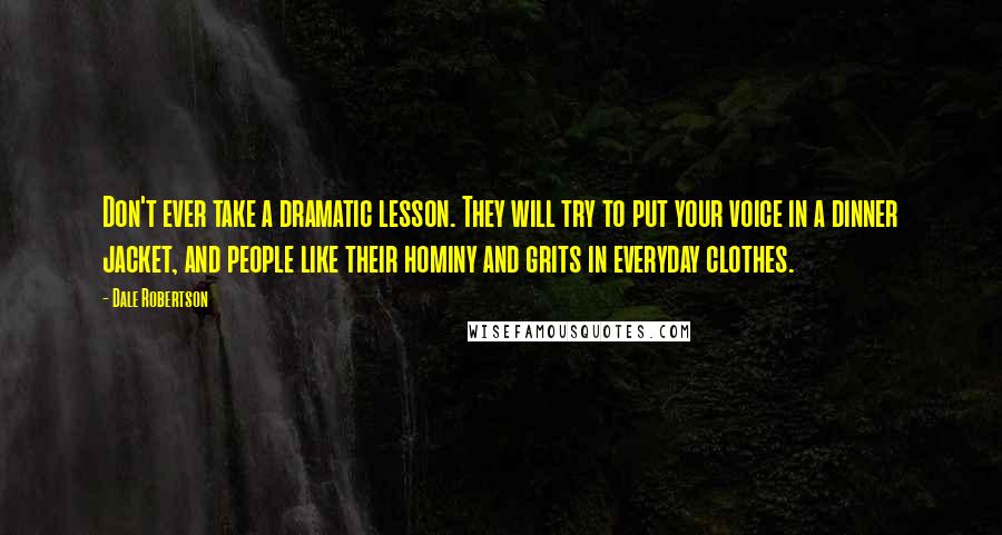 Dale Robertson Quotes: Don't ever take a dramatic lesson. They will try to put your voice in a dinner jacket, and people like their hominy and grits in everyday clothes.