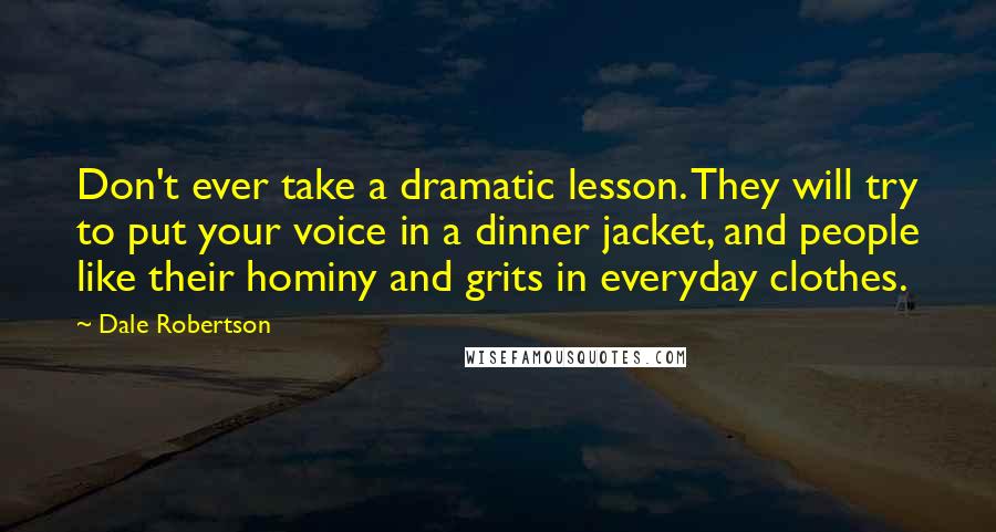 Dale Robertson Quotes: Don't ever take a dramatic lesson. They will try to put your voice in a dinner jacket, and people like their hominy and grits in everyday clothes.
