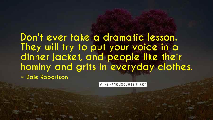 Dale Robertson Quotes: Don't ever take a dramatic lesson. They will try to put your voice in a dinner jacket, and people like their hominy and grits in everyday clothes.