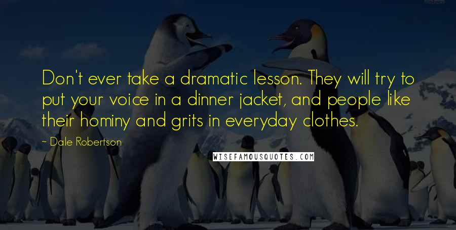 Dale Robertson Quotes: Don't ever take a dramatic lesson. They will try to put your voice in a dinner jacket, and people like their hominy and grits in everyday clothes.