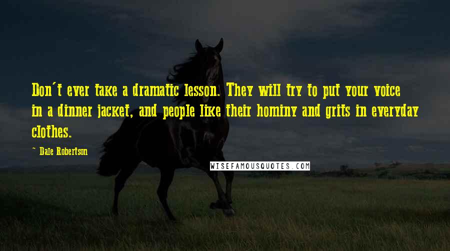 Dale Robertson Quotes: Don't ever take a dramatic lesson. They will try to put your voice in a dinner jacket, and people like their hominy and grits in everyday clothes.