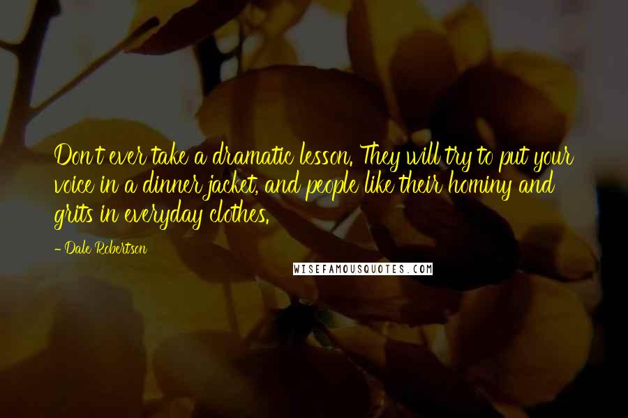 Dale Robertson Quotes: Don't ever take a dramatic lesson. They will try to put your voice in a dinner jacket, and people like their hominy and grits in everyday clothes.