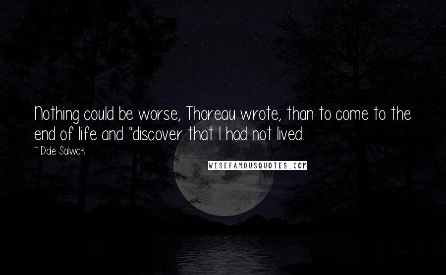 Dale Salwak Quotes: Nothing could be worse, Thoreau wrote, than to come to the end of life and "discover that I had not lived.