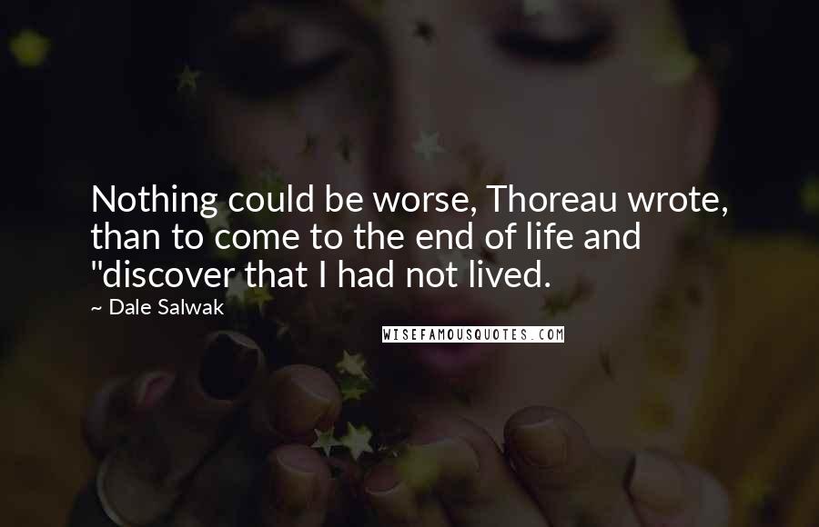 Dale Salwak Quotes: Nothing could be worse, Thoreau wrote, than to come to the end of life and "discover that I had not lived.