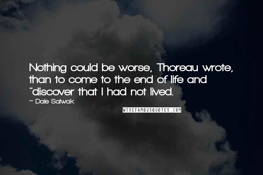 Dale Salwak Quotes: Nothing could be worse, Thoreau wrote, than to come to the end of life and "discover that I had not lived.