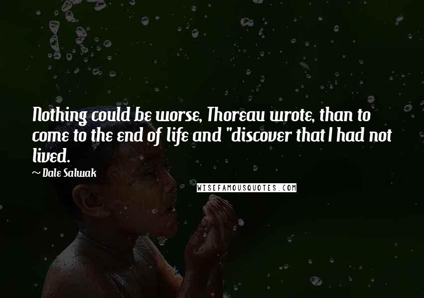 Dale Salwak Quotes: Nothing could be worse, Thoreau wrote, than to come to the end of life and "discover that I had not lived.