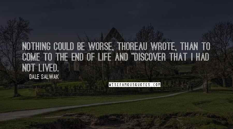 Dale Salwak Quotes: Nothing could be worse, Thoreau wrote, than to come to the end of life and "discover that I had not lived.