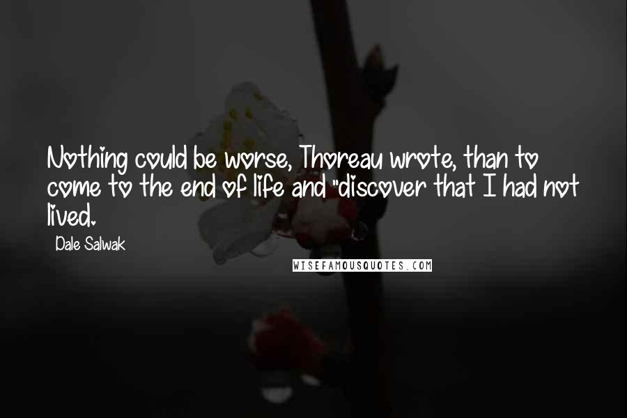 Dale Salwak Quotes: Nothing could be worse, Thoreau wrote, than to come to the end of life and "discover that I had not lived.