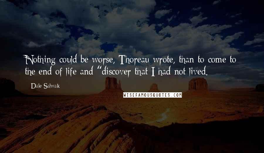 Dale Salwak Quotes: Nothing could be worse, Thoreau wrote, than to come to the end of life and "discover that I had not lived.